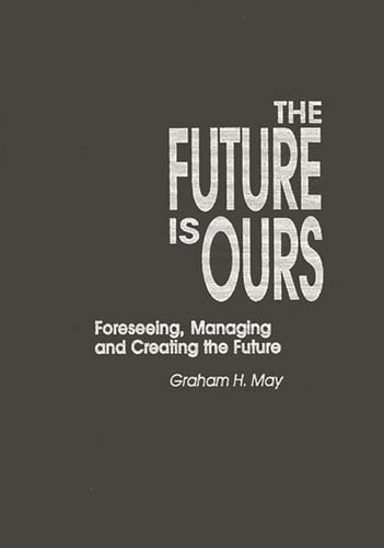 The Future Is Ours: Foreseeing, Managing and Creating the Future (Praeger Studies on the 21st Century) — Graham H. May