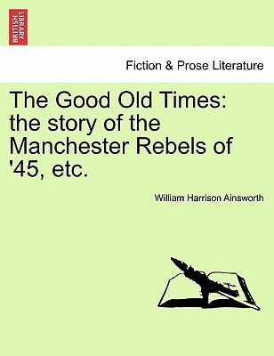 The Good Old Times: The Story of the Manchester Rebels of ’45, Etc. Vol. I. — William Harrison Ainsworth
