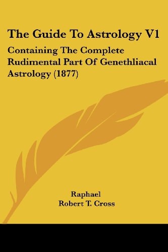 The Guide To Astrology V1: Containing The Complete Rudimental Part Of Genethliacal Astrology (1877) — Raphael