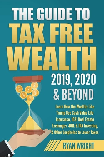 The Guide to Tax Free Wealth 2019, 2020 and Beyond Learn How the Wealthy Like Trump Use Cash Value Life Insurance, 1031 Real Estate Exchanges, 401k and IRA Investing, and Other Loopholes to Lower Taxes — Ryan Wright