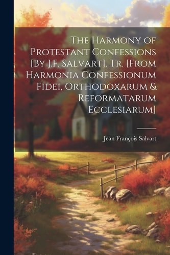 The Harmony of Protestant Confessions [By J.F. Salvart]. Tr. [From Harmonia Confessionum Fidei, Orthodoxarum & Reformatarum Ecclesiarum] — Jean François Salvart