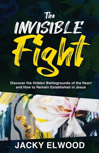 The Invisible Fight Discover the Hidden Battlegrounds of the Heart and How to Remain Established in Jesus — Jacky Elwood