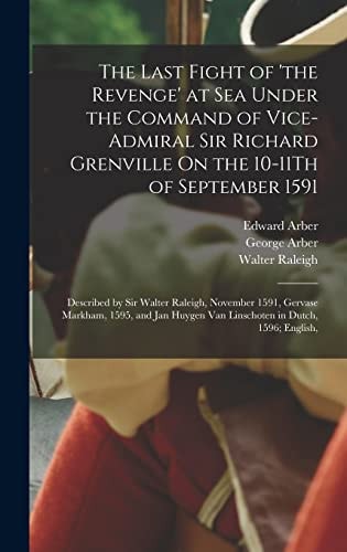 The Last Fight of ‘the Revenge’ at Sea Under the Command of Vice-Admiral Sir Richard Grenville On the 10-11Th of September 1591 Described by Sir Walter Raleigh, November 1591, Gervase Markham, 1595, and Jan Huygen Van Linschoten in Dutch, 1596; English, — Walter Raleigh