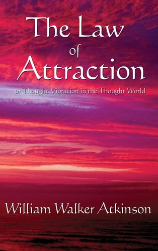 The Law of Attraction Or Thought Vibration in the Thought World — William Walker Atkinson