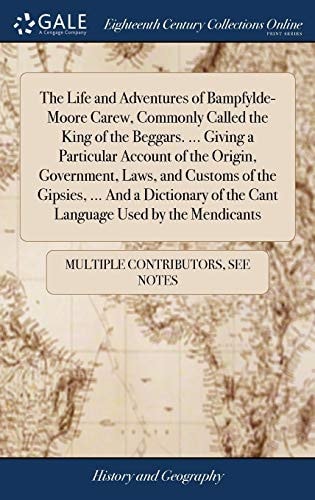 The Life and Adventures of Bampfylde-Moore Carew, Commonly Called the King of the Beggars. … Giving a Particular Account of the Origin, Government, Laws, and Customs of the Gipsies, … And a Dictionary of the Cant Language Used by the Mendicants — Multiple Contributors