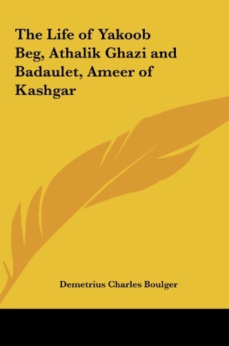 The Life of Yakoob Beg, Athalik Ghazi and Badaulet, Ameer of Kashgar — Demetrius Charles Boulger