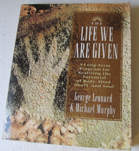The Life We are Given A Long-term Program for Realizing the Potential of Body, Mind, Heart, and Soul — George Leonard