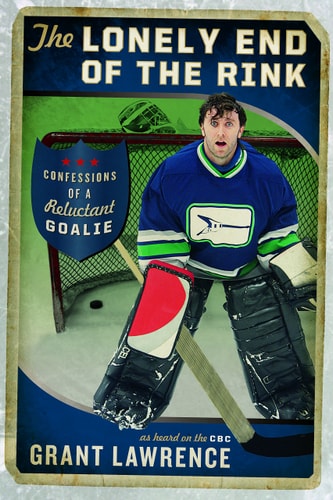 The Lonely End of the Rink Confessions of a Reluctant Goalie — Grant Lawrence