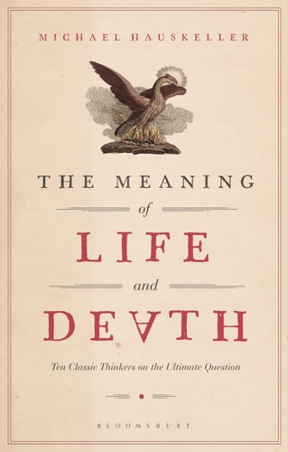 The Meaning of Life and Death Ten Classic Thinkers on the Ultimate Question — Michael Hauskeller