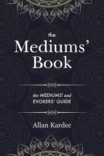 The Mediums’ Book Containing Special Teachings from the Spirits on Manifestation, Means to Communicate with the Invisible World, Development of Mediumnity, Difficulties & Obstacles that Can be Encountered in Spiritism – with an Alphabetical Index — Allan Kardec