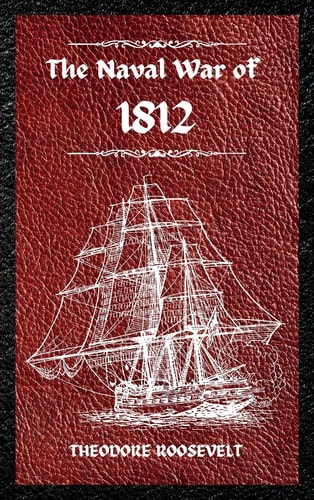The Naval War of 1812 (Complete Edition) The History of the United States Navy During the Last War with Great Britain, to which is Appended an Account of the Battle of New Orleans — Theodore Roosevelt
