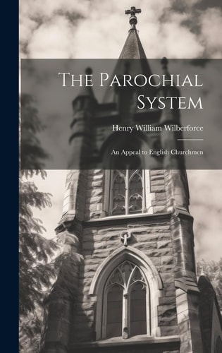 The Parochial System An Appeal to English Churchmen — Henry William Wilberforce