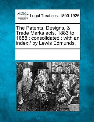 The Patents, Designs, & Trade Marks acts, 1883 to 1888: consolidated : with an index / by Lewis Edmunds. — Multiple Contributors