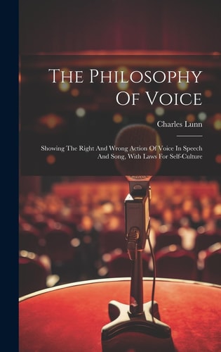The Philosophy Of Voice Showing The Right And Wrong Action Of Voice In Speech And Song, With Laws For Self-culture — Charles Lunn