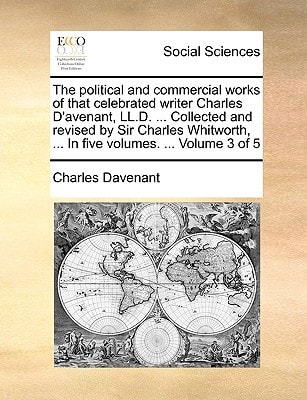 The political and commercial works of that celebrated writer Charles D’avenant, LL.D. … Collected and revised by Sir Charles Whitworth, … In five volumes. … Volume 3 of 5 — Charles Davenant