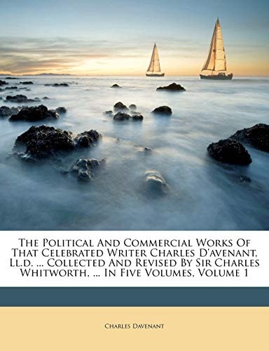 The Political And Commercial Works Of That Celebrated Writer Charles D’avenant, Ll.d. … Collected And Revised By Sir Charles Whitworth, … In Five Volumes, Volume 1 — Charles Davenant