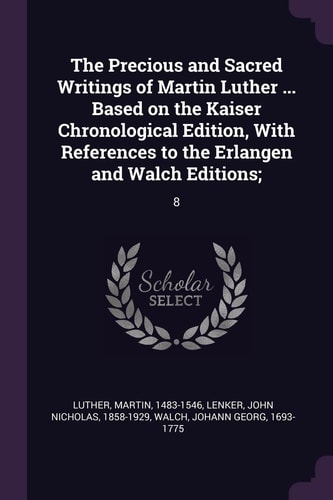 The Precious and Sacred Writings of Martin Luther … Based on the Kaiser Chronological Edition, With References to the Erlangen and Walch Editions; 8 — Martin Luther