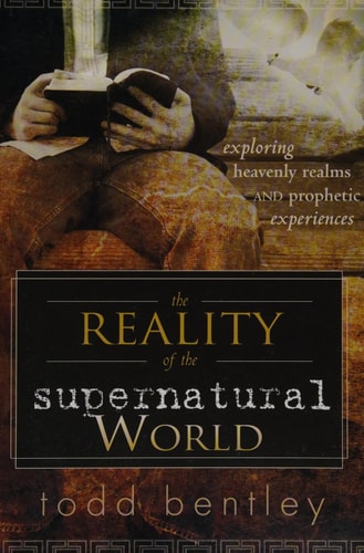 The Reality of the Supernatural World Exploring Heavenly Realms and Prophetic Experiences — Todd Bentley