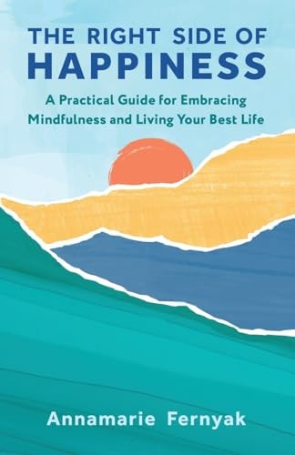 The Right Side of Happiness A Practical Guide for Embracing Mindfulness and Living Your Best Life — Annamarie Fernyak
