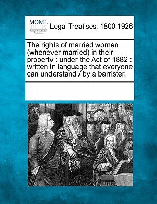 The rights of married women (whenever married) in their property: under the Act of 1882 : written in language that everyone can understand / by a barrister. — Multiple Contributors