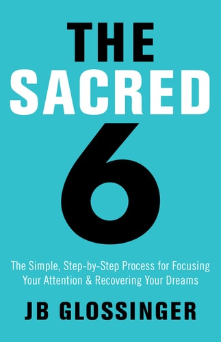 The Sacred 6 The Simple Step-by-Step Process for Focusing Your Attention and Recovering Your Dreams — JB Glossinger