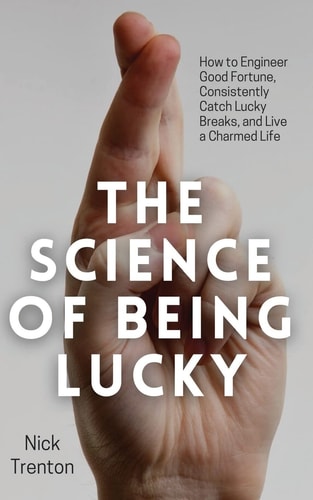The Science of Being Lucky How to Engineer Good Fortune, Consistently Catch Lucky Breaks, and Live a Charmed Life — Nick Trenton