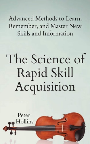 The Science of Rapid Skill Acquisition Advanced Methods to Learn, Remember, and Master New Skills and Information — Peter Hollins