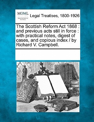 The Scottish Reform Act 1868: and previous acts still in force : with practical notes, digest of cases, and copious index / by Richard V. Campbell. — Multiple Contributors