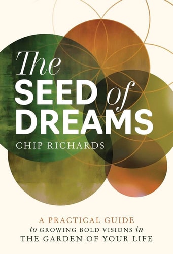 The Seed of Dreams A Practical Guide to Growing Bold Visions in the Garden of Your Life — Chip Richards