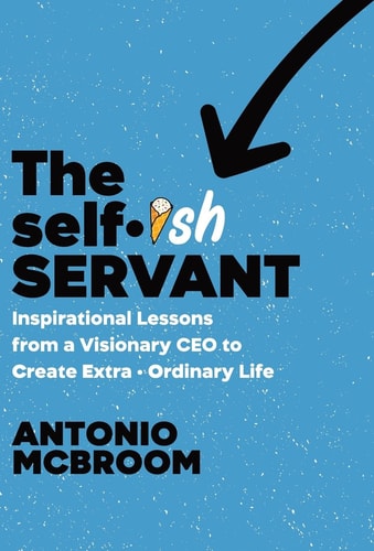 The Selfish Servant Inspirational Lessons from a Visionary CEO to Create Extra – Ordinary Life — Antonio McBroom