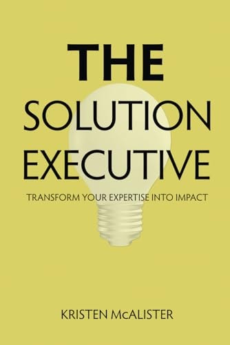 The Solution Executive Transform Your Expertise Into Impact — Kristen Mcalister