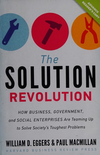The Solution Revolution How Business, Government, and Social Enterprises Are Teaming Up to Solve Society’s Toughest Problems — William D. Eggers