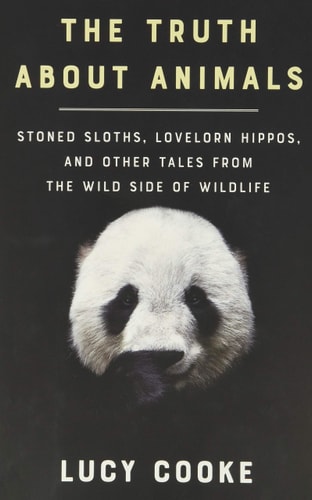 The Truth About Animals Stoned Sloths, Lovelorn Hippos, and Other Tales from the Wild Side of Wildlife — Lucy Cooke