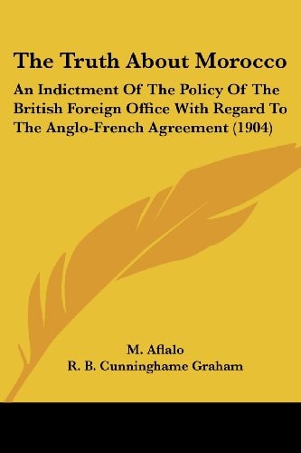 The Truth About Morocco: An Indictment Of The Policy Of The British Foreign Office With Regard To The Anglo-French Agreement (1904) — M. Aflalo