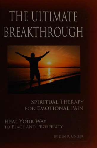 The Ultimate Breakthrough Spiritual Therapy for Emotional Pain : Heal Your Way to Peace and Prosperity — Ken Unger