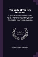 The Unity Of The New Testament A Synopsis Of The First Three Gospels And Of The Epistles Of St. James, St. Jude, St. Peter, St. Paul, To Which Is Added A Commentary On The Epistle To Hebrews — Frederick Denison Maurice