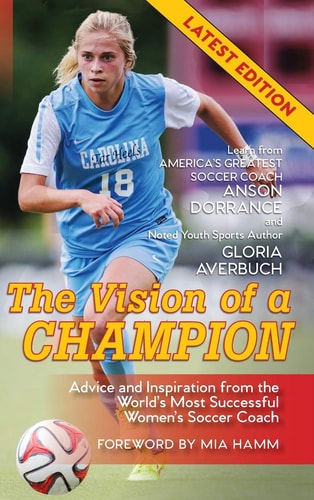 The Vision of a Champion Advice and Inspiration from the World’s Most Successful Women’s Soccer Coach — Anson Dorrance