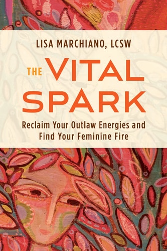 The Vital Spark Reclaim Your Outlaw Energies and Find Your Feminine Fire — Lisa Marchiano, LCSW, NCPsyA
