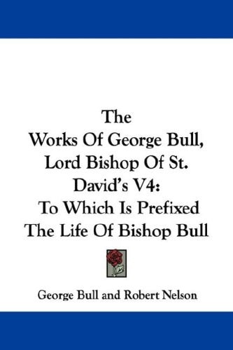 The Works Of George Bull, Lord Bishop Of St. David’s V4: To Which Is Prefixed The Life Of Bishop Bull — George Bull