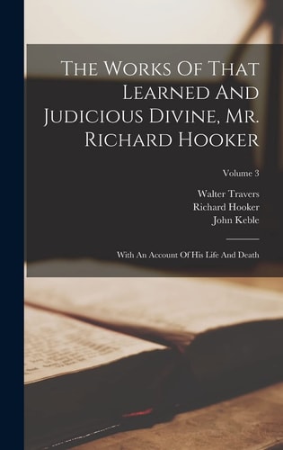 The Works Of That Learned And Judicious Divine, Mr. Richard Hooker With An Account Of His Life And Death; Volume 3 — Richard Hooker