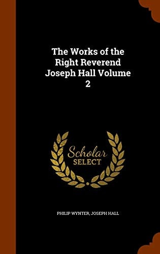 The Works of the Right Reverend Joseph Hall Volume 2 — Philip Wynter