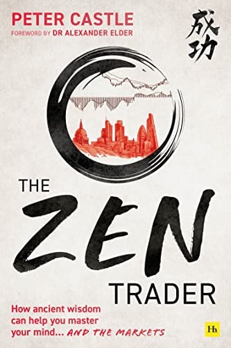 The Zen Trader How Ancient Wisdom Can Help You Master Your Mind…and the Markets — Peter Castle