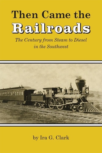 Then Came the Railroads: The Century from Steam to Diesel in the Southwest — Ira G. Clark