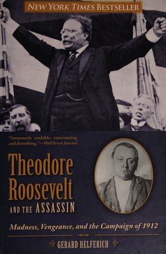 Theodore Roosevelt and the Assassin Madness, Vengeance, and the Campaign of 1912 — Gerard Helferich
