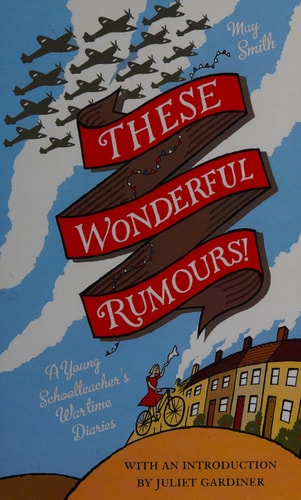 These Wonderful Rumours! A Young Schoolteacher’s Wartime Diaries 1939-1945 — May Smith