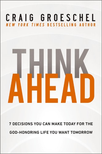 Think Ahead 7 Decisions You Can Make Today for the God-Honoring Life You Want Tomorrow — Craig Groeschel