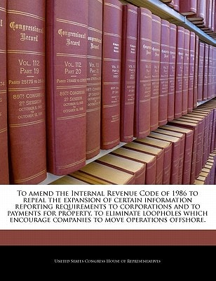 To amend the Internal Revenue Code of 1986 to repeal the expansion of certain information reporting requirements to corporations and to payments for … companies to move operations offshore. — United States Congress House of Represen