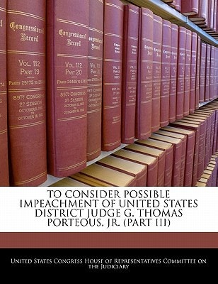 To Consider Possible Impeachment Of United States District Judge G. Thomas Porteous, Jr. (PART III) — United States Congress House of Represen