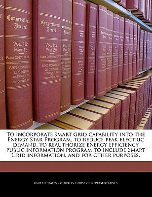 To incorporate smart grid capability into the Energy Star Program, to reduce peak electric demand, to reauthorize energy efficiency public information … Grid information, and for other purposes. — United States Congress House Of Represen (creator)