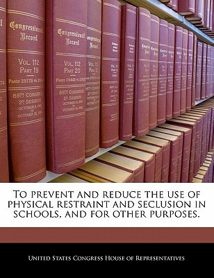 To prevent and reduce the use of physical restraint and seclusion in schools, and for other purposes. — United States Congress House of Represen